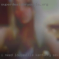 I need Louisville, Kentucky sex some spoiling in my life.