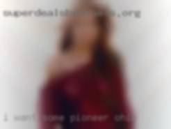 I want some near Pioneer, Ohio anal sex from time to time.